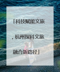 科技赋能文旅，杭州探科文旅融合新路径
